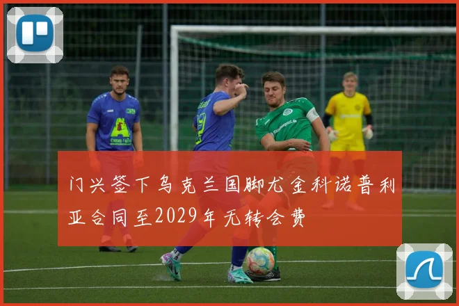 门兴签下乌克兰国脚尤金科诺普利亚合同至2029年无转会费