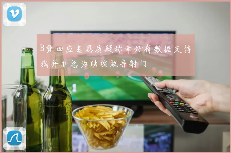 B费回应基恩质疑称幸好有数据支持我并非总为助攻放弃射门