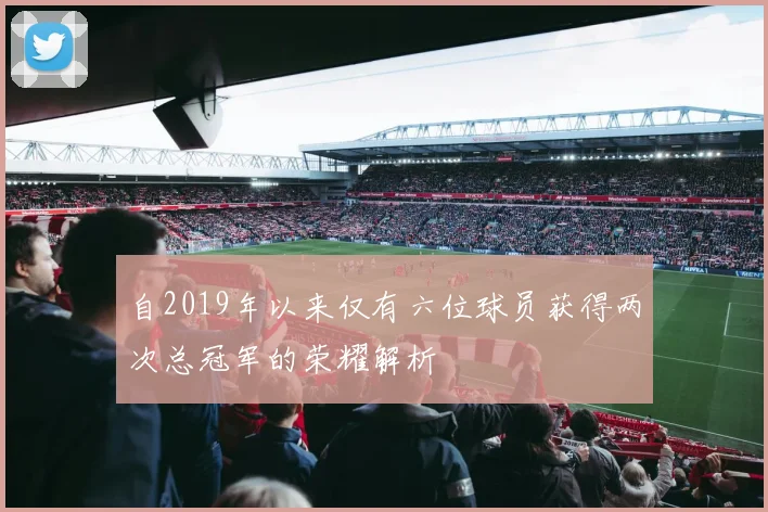 自2019年以来仅有六位球员获得两次总冠军的荣耀解析