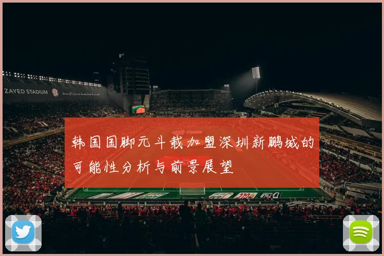 韩国国脚元斗载加盟深圳新鹏城的可能性分析与前景展望