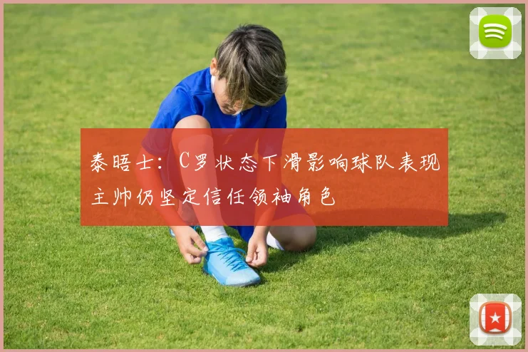 泰晤士：C罗状态下滑影响球队表现主帅仍坚定信任领袖角色