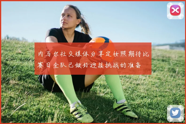 内马尔社交媒体分享定妆照期待比赛日全队已做好迎接挑战的准备