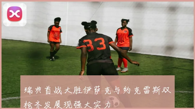 瑞典首战大胜伊萨克与约克雷斯双枪齐发展现强大实力
