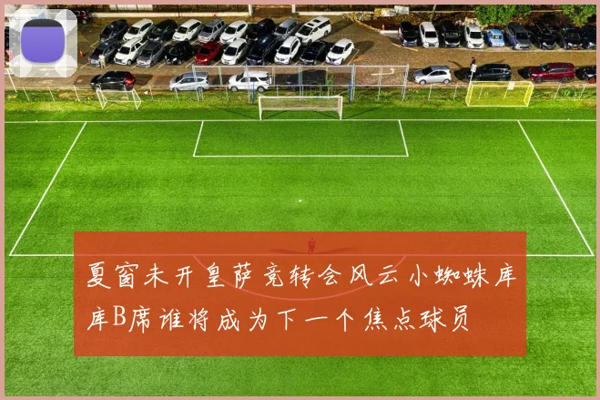 夏窗未开皇萨竞转会风云小蜘蛛库库B席谁将成为下一个焦点球员