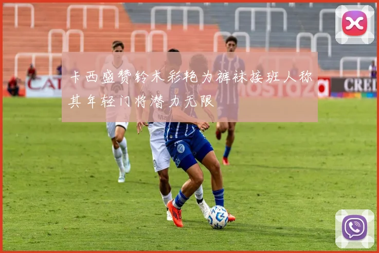 卡西盛赞铃木彩艳为裤袜接班人称其年轻门将潜力无限