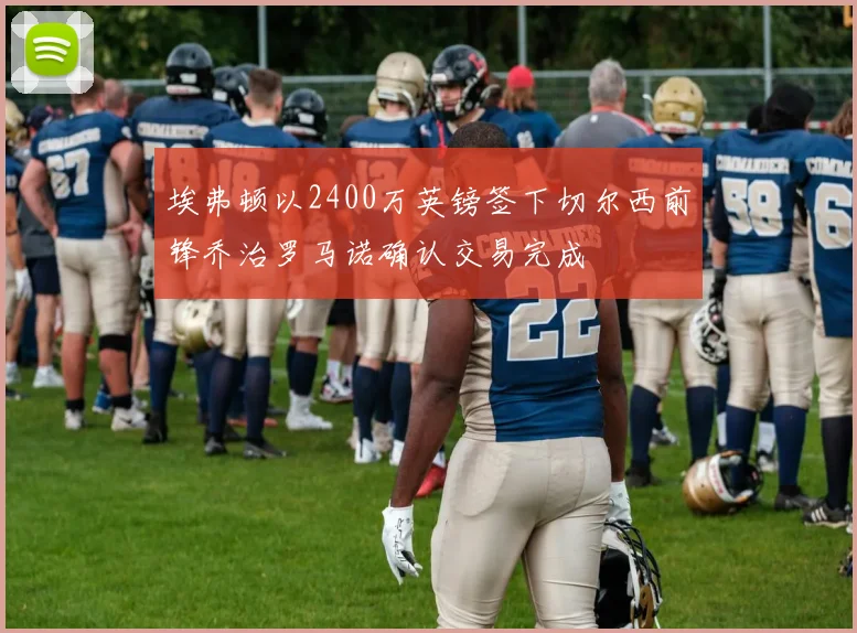 埃弗顿以2400万英镑签下切尔西前锋乔治罗马诺确认交易完成