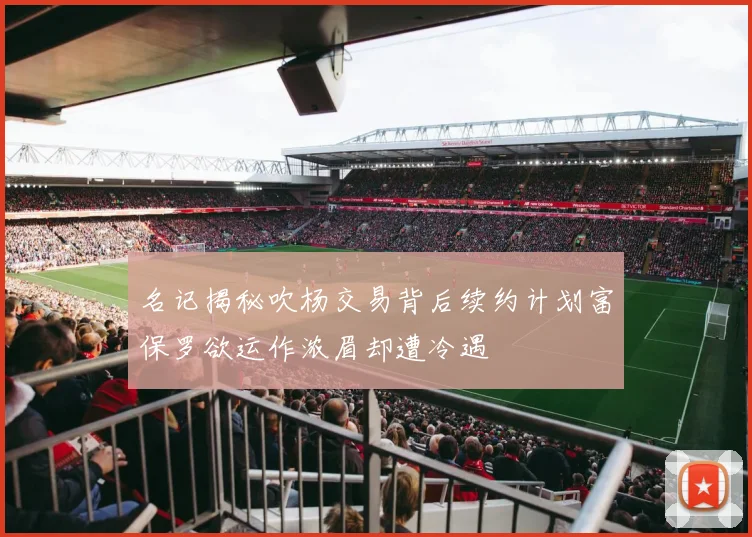 名记揭秘吹杨交易背后续约计划富保罗欲运作浓眉却遭冷遇
