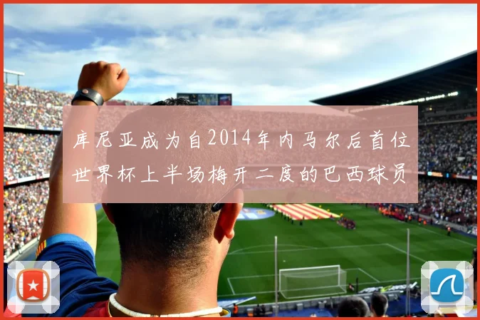 库尼亚成为自2014年内马尔后首位世界杯上半场梅开二度的巴西球员