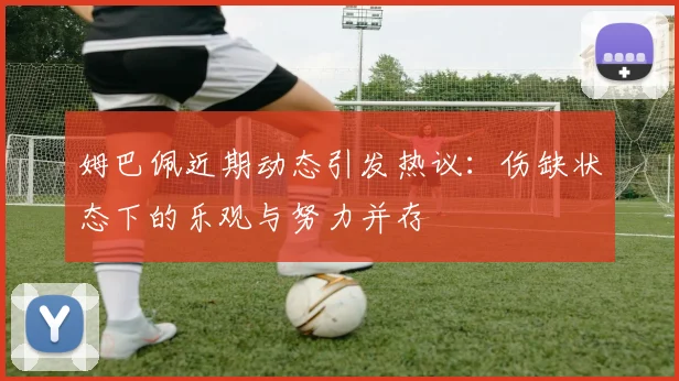 姆巴佩近期动态引发热议：伤缺状态下的乐观与努力并存