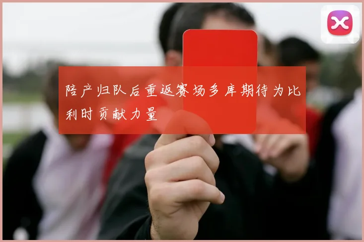 陪产归队后重返赛场多库期待为比利时贡献力量