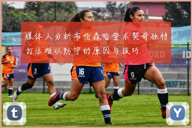媒体人分析布伦森哈登东契奇独特打法难以防守的原因与技巧