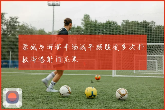 蓉城与海港半场战平颜骏凌多次扑救海港射门无果