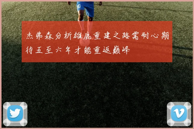 杰弗森分析雄鹿重建之路需耐心期待五至六年才能重返巅峰