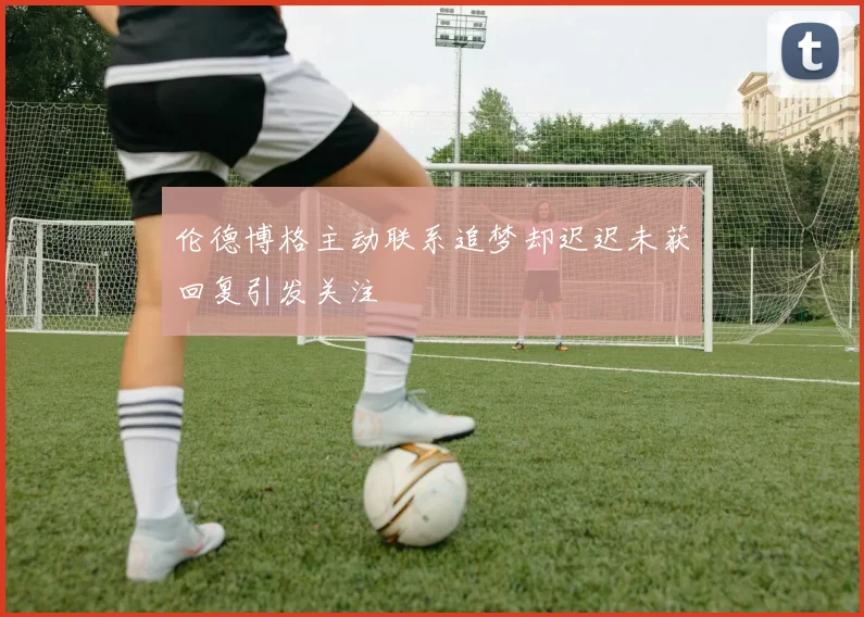 伦德博格主动联系追梦却迟迟未获回复引发关注