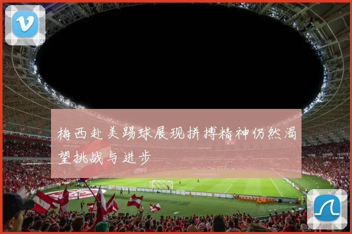 梅西赴美踢球展现拼搏精神仍然渴望挑战与进步