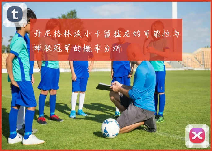 丹尼格林谈小卡留猛龙的可能性与蝉联冠军的概率分析