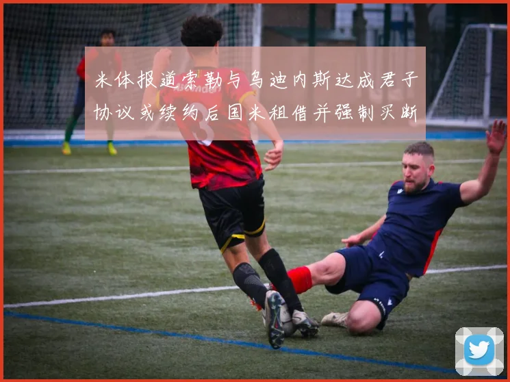 米体报道索勒与乌迪内斯达成君子协议或续约后国米租借并强制买断