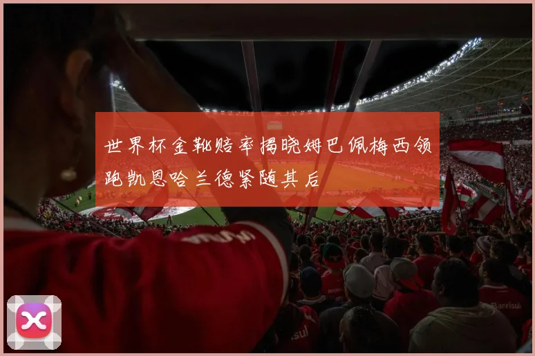 世界杯金靴赔率揭晓姆巴佩梅西领跑凯恩哈兰德紧随其后