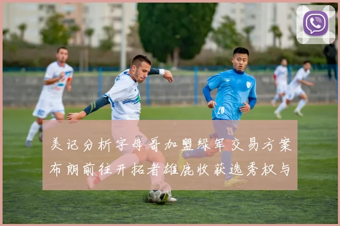 美记分析字母哥加盟绿军交易方案布朗前往开拓者雄鹿收获选秀权与年轻球员